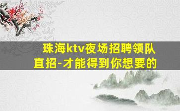 珠海ktv夜场招聘领队直招-才能得到你想要的